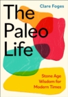 Image for The paleo life  : Stone Age wisdom for modern times