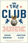 Image for The Club : How the English Premier League Became the Wildest, Richest, Most Disruptive Force in Sports