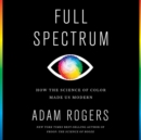 Image for Full Spectrum : How the Science of Color Made Us Modern