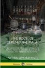 Image for The Book of Ceremonial Magic : Including the Rites and Mysteries of Goetic Theurgy, Sorcery, Black Magic Rituals, and Infernal Necromancy