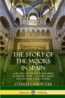 Image for The Story of the Moors in Spain : A History of the Moorish Empire in Europe; their Conquest, Book of Laws and Code of Rites