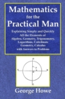 Image for Mathematics for the Practical Man - Explaining Simply and Quickly All the Elements of Algebra, Geometry, Trigonometry, Logarithms, Coo¨rdinate Geometry, Calculus with Answers to Problems