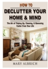 Image for How to Declutter Your Home &amp; Mind : The Art of Tidying Up, Cleaning, &amp; Removing Clutter From Your Life