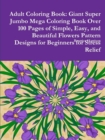 Image for Adult Coloring Book : Giant Super Jumbo Mega Coloring Book Over 100 Pages of Simple, Easy, and Beautiful Flowers Pattern Designs for Beginners for Stress Relief