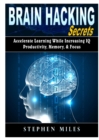 Image for Brain Hacking Secrets : Accelerate Learning While Increasing IQ, Productivity, Memory, &amp; Focus