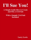 Image for I&#39;ll Sue You!( - )A Simple Guide How to Create and File a Civil Suit With a Sample Civil Suit Included