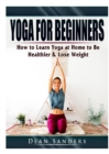 Image for Yoga for Beginners : How to Learn Yoga at Home to Be Healthier &amp; Lose Weight