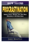 Image for How to End Procrastination : Reduce Stress, Manage Your Time More Effectively, &amp; Get More Done