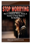 Image for Stop Worrying How to Eliminate Worry, Stress, &amp; Anxiety to Sleep Better &amp; Be Healthier