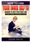 Image for How to Find Your Inner Self to Awaken to Who Your Truly Are A Guide to Healing, Transformation, &amp; Clarity