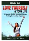 Image for How to Love Yourself &amp; Your Life A Guide to Healing Emotional Pain and Finding Ever Lasting Happiness