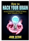 Image for How to Hack Your Brain : Increase Performance, Learning, IQ, Memory, Speed, Productivity, &amp; Focus