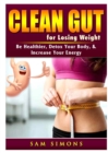 Image for Clean Gut for Losing Weight : Be Healthier, Detox Your Body, &amp; Increase Your Energy
