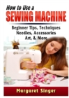 Image for How to Use a Sewing Machine : Beginner Tips, Techniques, Needles, Accessories, Art, &amp; More