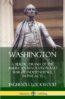Image for Washington: A Heroic Drama of the American Revolution and War of Independence, in Five Acts