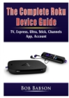 Image for The Complete Roku Device Guide : TV, Express, Ultra, Stick, Channels, App, Account