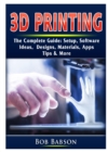 Image for 3D Printing The Complete Guide : Setup, Software, Ideas, Designs, Materials, Apps, Tips &amp; More