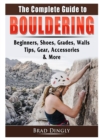 Image for The Complete Guide to Bouldering : Beginners, Shoes, Grades, Walls, Tips, Gear, Accessories, &amp; More
