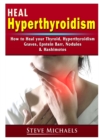 Image for Heal Your Thyroid : Treat Hyperthyroidism, Graves, Nodules, Weight Gain, Epstein Barr, &amp; Hashimotos