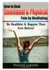 Image for How to Heal Emotional &amp; Physical Pain by Meditating : Be Healthier &amp; Happier Than Ever Before!