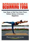 Image for Beginning Yoga : Easy Steps to Find Your Inner Peace, Reduce Stress, &amp; Increase Happiness
