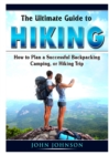 Image for The Ultimate Guide to Hiking : How to Plan a Successful Backpacking, Camping, or Hiking Trip
