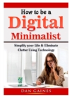 Image for How to be a Digital Minimalist : Simplify your Life &amp; Eliminate Clutter Using Technology
