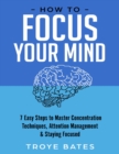 Image for How to Focus Your Mind: 7 Easy Steps to Master Concentration Techniques, Attention Management &amp; Staying Focused