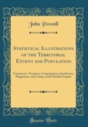 Image for Statistical Illustrations of the Territorial Extent and Population: Commerce, Taxation, Consumption, Insolvency, Pauperism, and Crime, of the British Empire (Classic Reprint)