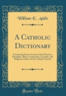 Image for A Catholic Dictionary: Containing Some Account of the Doctrine, Discipline, Rites, Ceremonies, Councils, and Religious Orders of the Catholic Church (Classic Reprint)