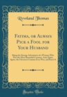 Image for Fatima, or Always Pick a Fool for Your Husband: Being the Strange Adventures of a Woman Who Was the Most Beautiful Creature, And, Quite, Quite, the Cleverest Creature Ever Was, and Knew It (Classic Re