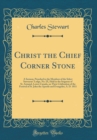 Image for Christ the Chief Corner Stone: A Sermon, Preached to the Members of the Select Surveyors&#39; Lodge, No. IX, Held in the Seignory of St. Armand, Lower Canada, on Their Celebration of the Festival of St. J