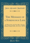 Image for The Message of a Strenuous Life: In Memoriam, the Very Rev. George Monro Grant, D.D., LL. D., C. M. G (Classic Reprint)