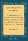 Image for The Theory of the Second Advent in 1843, Scripturally Examined, and Its Evil Tendency Exposed, in a Lecture (Classic Reprint)