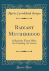 Image for Radiant Motherhood: A Book for Those Who, Are Creating the Future (Classic Reprint)