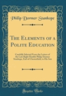 Image for The Elements of a Polite Education: Carefully Selected From the Letters of the Late Right Honble Philip Dormer Stanhope, Earl of Chesterfield, to His Son (Classic Reprint)