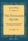 Image for The Excelsior Square: A System for Cutting Ladies&#39; and Children&#39;s Garments (Classic Reprint)
