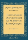 Image for Tusculanarum Disputationum Ad M. Brutum Libri Quinque (Classic Reprint)