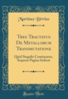 Image for Tres Tractatus De Metallorum Transmutatione: Quid Singulis Contineatur, Sequens Pagina Indicat (Classic Reprint)