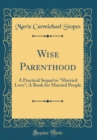 Image for Wise Parenthood: A Practical Sequel to &quot;Married Love&quot;; A Book for Married People (Classic Reprint)
