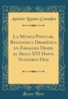 Image for La Musica Popular, Religiosa y Dramatica en Zaragoza Desde el Siglo XVI Hasta Nuestros Dias (Classic Reprint)