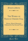 Image for The Works of Francis Osborn Esq.: Divine, Moral, Historical, Political; In Four Several Tracts (Classic Reprint)