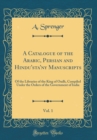 Image for A Catalogue of the Arabic, Persian and Hindu&#39;sta&#39;ny Manuscripts, Vol. 1: Of the Libraries of the King of Oudh, Compiled Under the Orders of the Government of India (Classic Reprint)