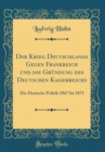 Image for Der Krieg Deutschlands Gegen Frankreich und die Grundung des Deutschen Kaiserreichs: Die Deutsche Politik 1867 bis 1871 (Classic Reprint)