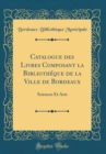 Image for Catalogue des Livres Composant la Bibliotheque de la Ville de Bordeaux: Sciences Et Arts (Classic Reprint)