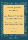 Image for An Account of the Arctic Regions, Vol. 2 of 2: With a History and Description of the Northern Whale-Fishery (Classic Reprint)