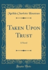 Image for Taken Upon Trust: A Novel (Classic Reprint)