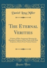 Image for The Eternal Verities: A Series of Plain Arguments Showing the Abundant Evidences of the Truth of the Holy Scriptures, Drawn From Various Sources (Classic Reprint)