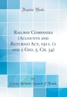 Image for Railway Companies (Accounts and Returns) Act, 1911. (1 and 2 Geo. 5. Ch. 34) (Classic Reprint)