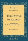 Image for The Dative of Agency: A Chapter of Indo-European Case-Syntax (Classic Reprint)